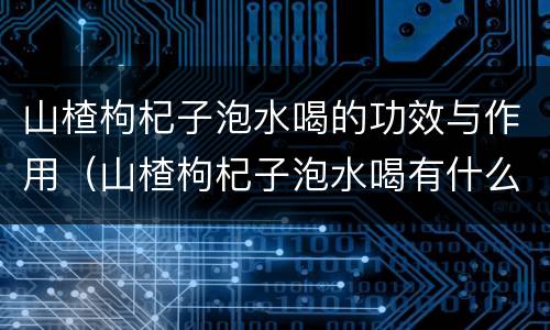 山楂枸杞子泡水喝的功效与作用（山楂枸杞子泡水喝有什么功效与作用）
