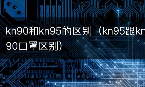 kn90和kn95的区别（kn95跟kn90口罩区别）