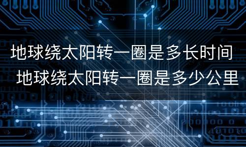 地球绕太阳转一圈是多长时间 地球绕太阳转一圈是多少公里