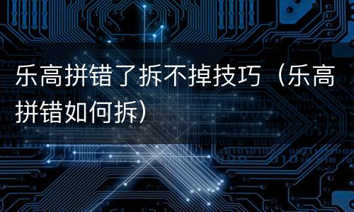 乐高拼错了拆不掉技巧（乐高拼错如何拆）