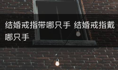 结婚戒指带哪只手 结婚戒指戴哪只手
