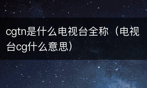 cgtn是什么电视台全称（电视台cg什么意思）