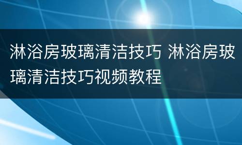 淋浴房玻璃清洁技巧 淋浴房玻璃清洁技巧视频教程