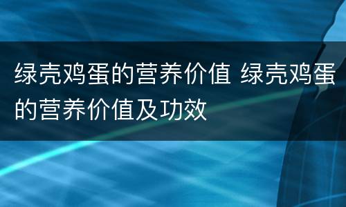 绿壳鸡蛋的营养价值 绿壳鸡蛋的营养价值及功效