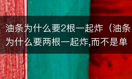 油条为什么要2根一起炸（油条为什么要两根一起炸,而不是单根?）
