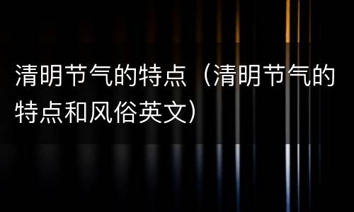清明节气的特点（清明节气的特点和风俗英文）