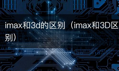 imax和3d的区别（imax和3D区别）