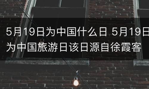 5月19日为中国什么日 5月19日为中国旅游日该日源自徐霞客游记开篇之作