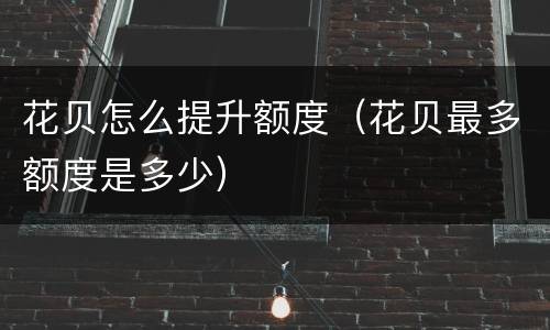 花贝怎么提升额度（花贝最多额度是多少）