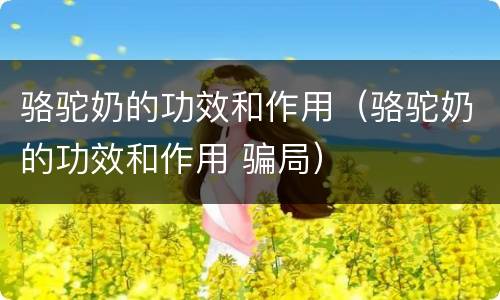 骆驼奶的功效和作用（骆驼奶的功效和作用 骗局）