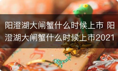 阳澄湖大闸蟹什么时候上市 阳澄湖大闸蟹什么时候上市2021