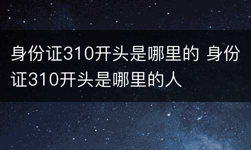 身份证310开头是哪里的 身份证310开头是哪里的人