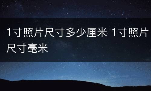 1寸照片尺寸多少厘米 1寸照片尺寸毫米