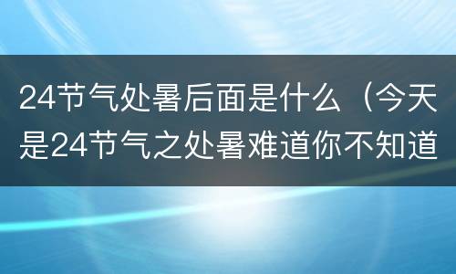 24节气处暑后面是什么（今天是24节气之处暑难道你不知道吗）