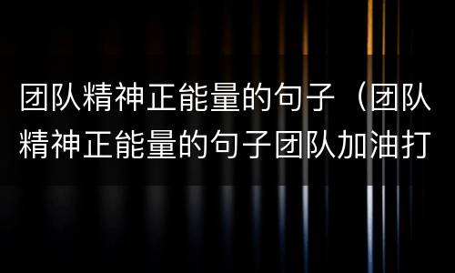 团队精神正能量的句子（团队精神正能量的句子团队加油打气）