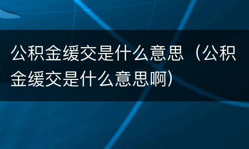 公积金缓交是什么意思（公积金缓交是什么意思啊）