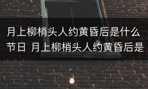 月上柳梢头人约黄昏后是什么节日 月上柳梢头人约黄昏后是什么意思啊