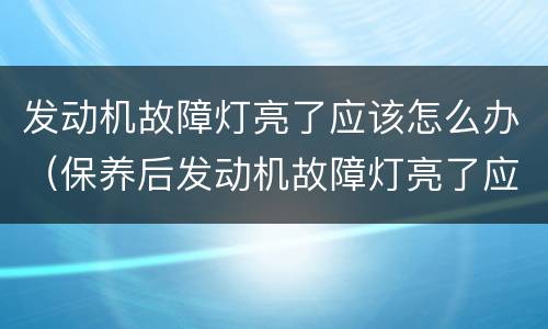 发动机故障灯亮了应该怎么办（保养后发动机故障灯亮了应该怎么办）