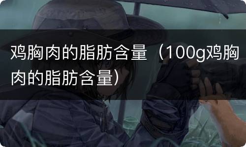 鸡胸肉的脂肪含量（100g鸡胸肉的脂肪含量）