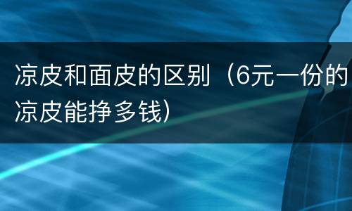 凉皮和面皮的区别（6元一份的凉皮能挣多钱）