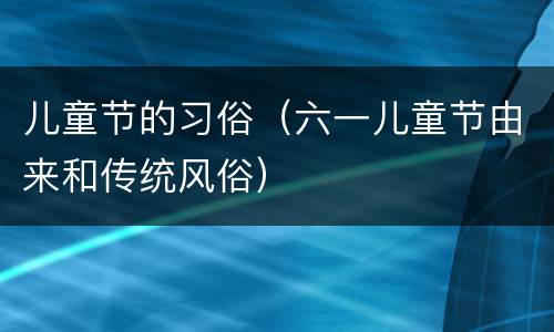 儿童节的习俗（六一儿童节由来和传统风俗）