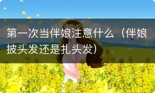 第一次当伴娘注意什么（伴娘披头发还是扎头发）