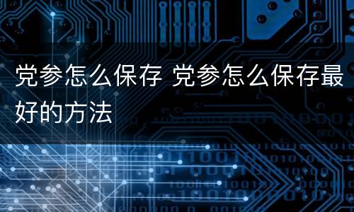 党参怎么保存 党参怎么保存最好的方法