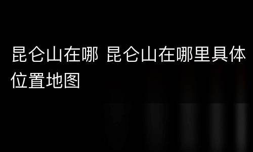 昆仑山在哪 昆仑山在哪里具体位置地图
