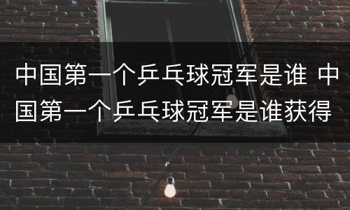 中国第一个乒乓球冠军是谁 中国第一个乒乓球冠军是谁获得的