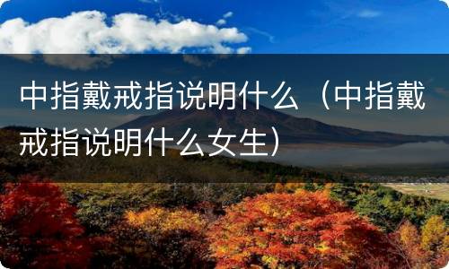 中指戴戒指说明什么（中指戴戒指说明什么女生）