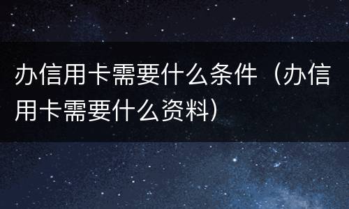 办信用卡需要什么条件（办信用卡需要什么资料）