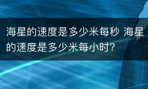 海星的速度是多少米每秒 海星的速度是多少米每小时?