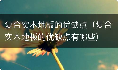 复合实木地板的优缺点（复合实木地板的优缺点有哪些）