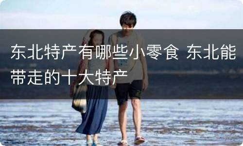 东北特产有哪些小零食 东北能带走的十大特产