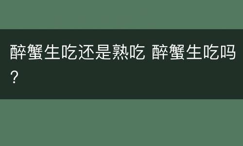 醉蟹生吃还是熟吃 醉蟹生吃吗?