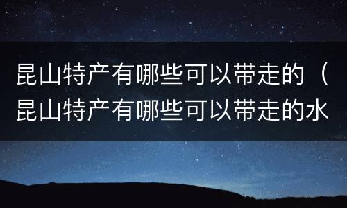 昆山特产有哪些可以带走的（昆山特产有哪些可以带走的水果）
