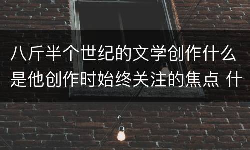 八斤半个世纪的文学创作什么是他创作时始终关注的焦点 什么是巴金创作时始终关注的焦点