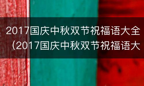 2017国庆中秋双节祝福语大全（2017国庆中秋双节祝福语大全图片）