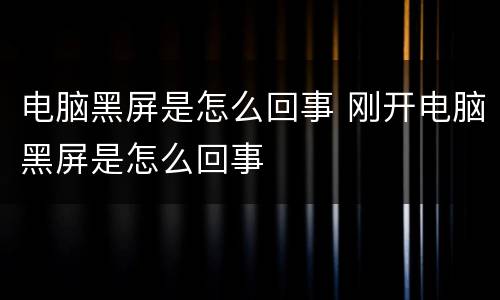 电脑黑屏是怎么回事 刚开电脑黑屏是怎么回事