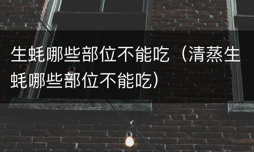 生蚝哪些部位不能吃（清蒸生蚝哪些部位不能吃）