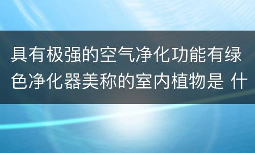 具有极强的空气净化功能有绿色净化器美称的室内植物是 什么植物被称为绿色净化器