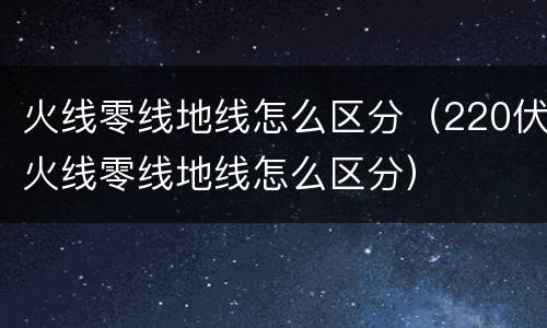 火线零线地线怎么区分（220伏火线零线地线怎么区分）