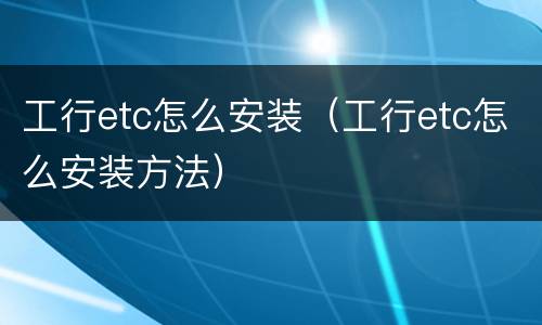 工行etc怎么安装（工行etc怎么安装方法）