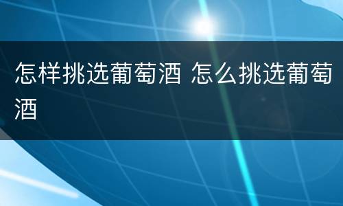怎样挑选葡萄酒 怎么挑选葡萄酒