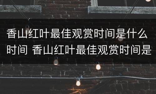 香山红叶最佳观赏时间是什么时间 香山红叶最佳观赏时间是什么时间附近的旅游景点