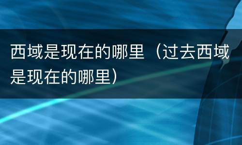 西域是现在的哪里（过去西域是现在的哪里）