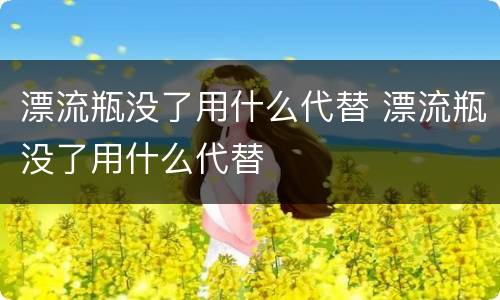 漂流瓶没了用什么代替 漂流瓶没了用什么代替