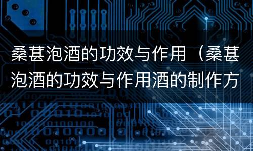 桑葚泡酒的功效与作用（桑葚泡酒的功效与作用酒的制作方法）