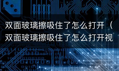 双面玻璃擦吸住了怎么打开（双面玻璃擦吸住了怎么打开视频）