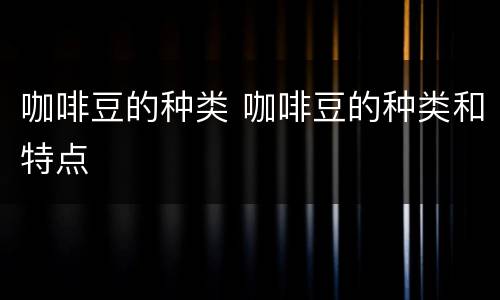 咖啡豆的种类 咖啡豆的种类和特点